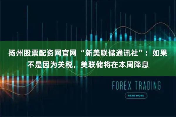 扬州股票配资网官网 “新美联储通讯社”：如果不是因为关税，美联储将在本周降息