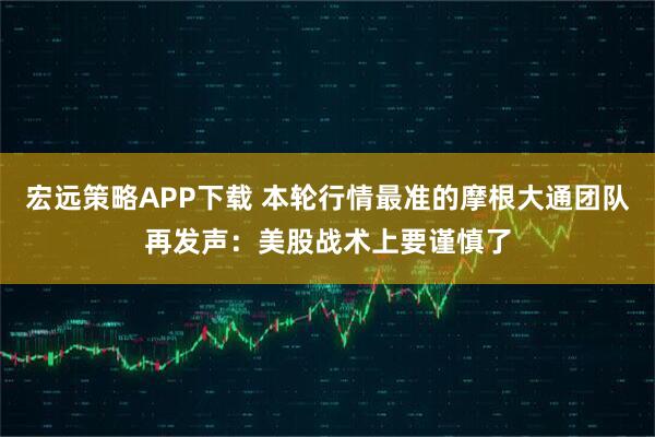 宏远策略APP下载 本轮行情最准的摩根大通团队再发声：美股战术上要谨慎了