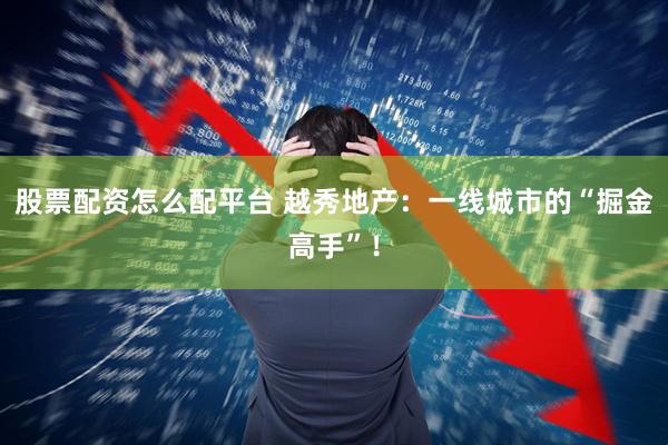 股票配资怎么配平台 越秀地产：一线城市的“掘金高手”！