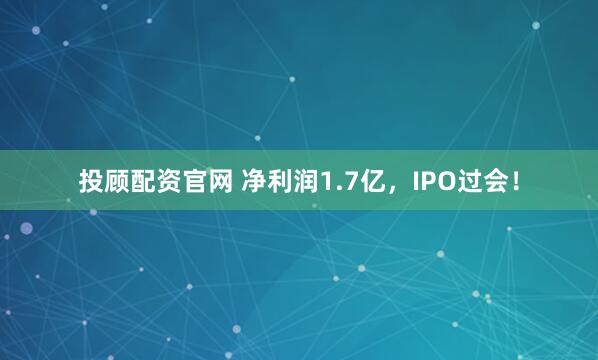投顾配资官网 净利润1.7亿，IPO过会！