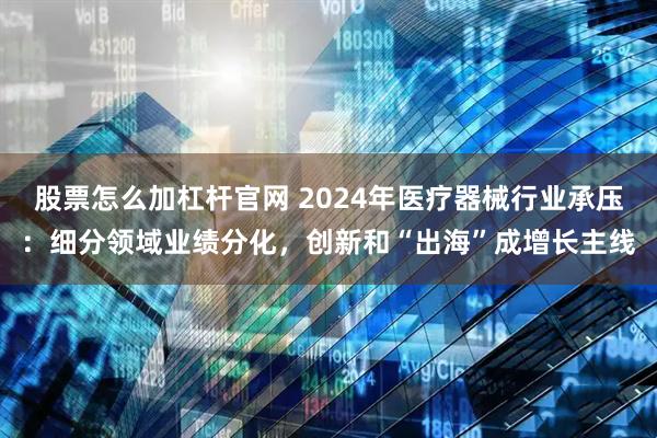 股票怎么加杠杆官网 2024年医疗器械行业承压：细分领域业绩分化，创新和“出海”成增长主线