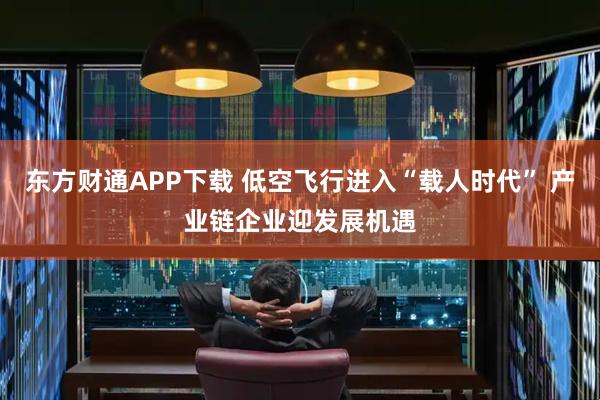 东方财通APP下载 低空飞行进入“载人时代” 产业链企业迎发展机遇