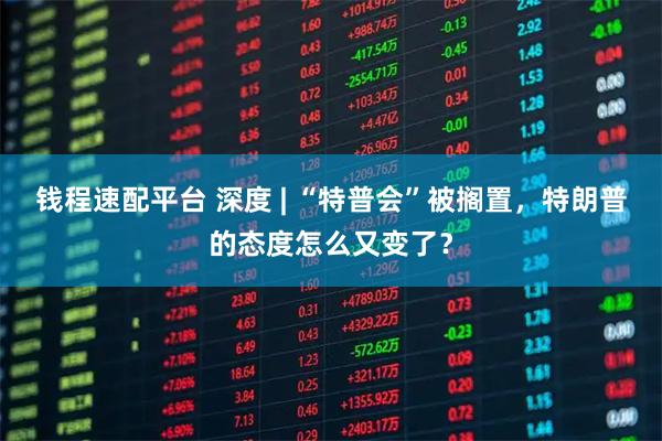 钱程速配平台 深度 | “特普会”被搁置，特朗普的态度怎么又变了？