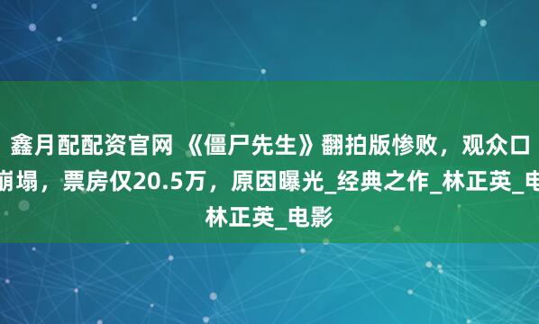 鑫月配配资官网 《僵尸先生》翻拍版惨败，观众口碑崩塌，票房仅20.5万，原因曝光_经典之作_林正英_电影