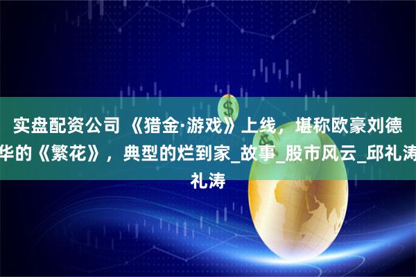 实盘配资公司 《猎金·游戏》上线，堪称欧豪刘德华的《繁花》，典型的烂到家_故事_股市风云_邱礼涛