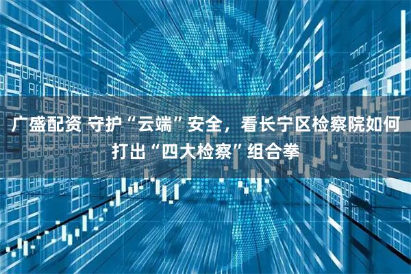 广盛配资 守护“云端”安全，看长宁区检察院如何打出“四大检察”组合拳