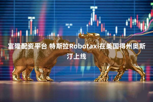 富隆配资平台 特斯拉Robotaxi在美国得州奥斯汀上线