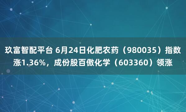 玖富智配平台 6月24日化肥农药（980035）指数涨1.36%，成份股百傲化学（603360）领涨