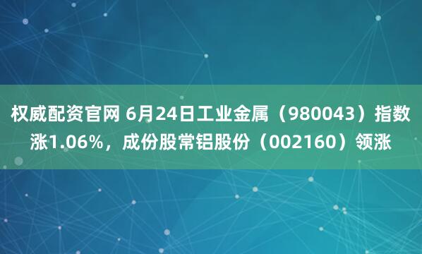 权威配资官网 6月24日工业金属（980043）指数涨1.06%，成份股常铝股份（002160）领涨