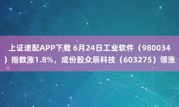上证速配APP下载 6月24日工业软件（980034）指数涨1.8%，成份股众辰科技（603275）领涨