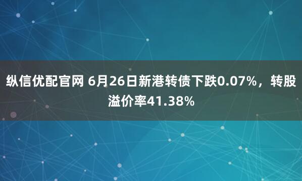 纵信优配官网 6月26日新港转债下跌0.07%，转股溢价率41.38%