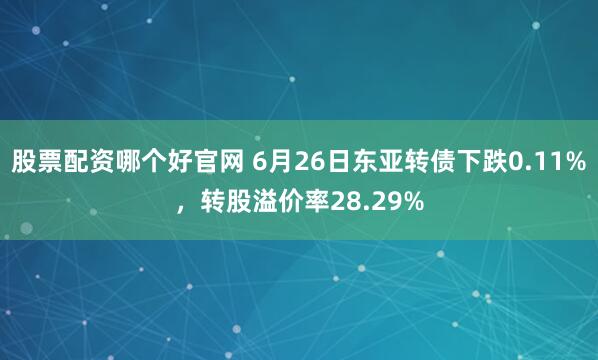 股票配资哪个好官网 6月26日东亚转债下跌0.11%，转股溢价率28.29%