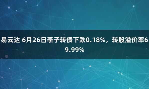易云达 6月26日李子转债下跌0.18%，转股溢价率69.99%