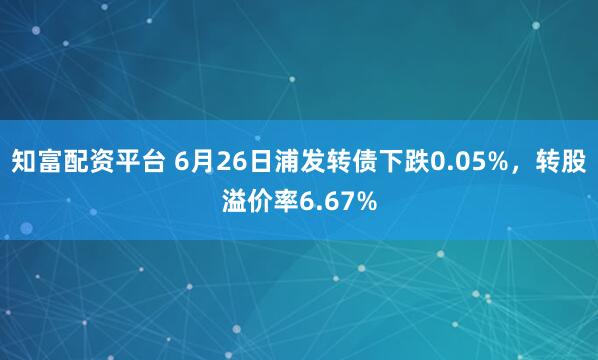 知富配资平台 6月26日浦发转债下跌0.05%，转股溢价率6.67%