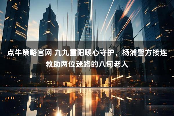 点牛策略官网 九九重阳暖心守护，杨浦警方接连救助两位迷路的八旬老人