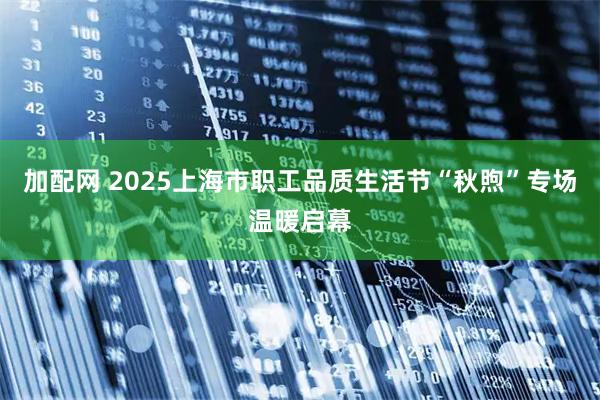 加配网 2025上海市职工品质生活节“秋煦”专场温暖启幕