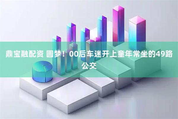 鼎宝融配资 圆梦！00后车迷开上童年常坐的49路公交