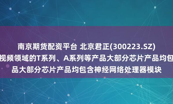 南京期货配资平台 北京君正(300223.SZ)：计算芯片中面向智能视频领域的T系列、A系列等产品大部分芯片产品均包含神经网络处理器模块