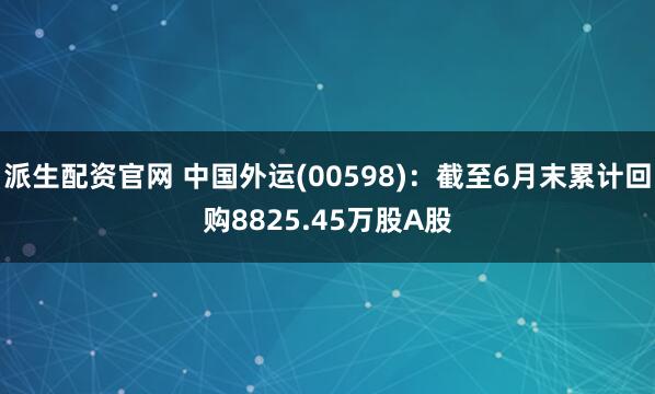 派生配资官网 中国外运(00598)：截至6月末累计回购8825.45万股A股