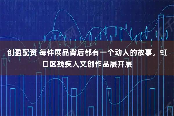 创盈配资 每件展品背后都有一个动人的故事，虹口区残疾人文创作品展开展