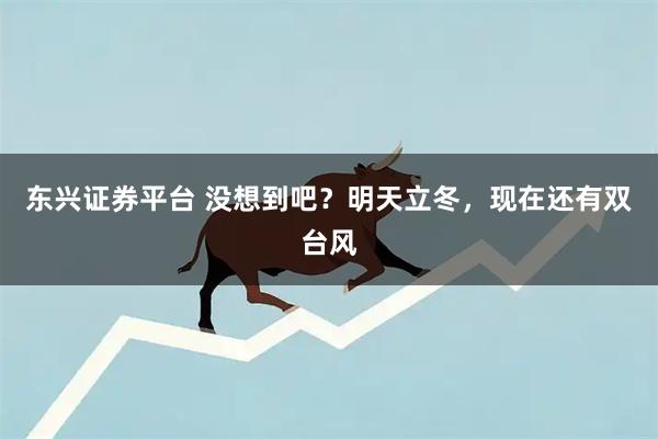 东兴证券平台 没想到吧？明天立冬，现在还有双台风