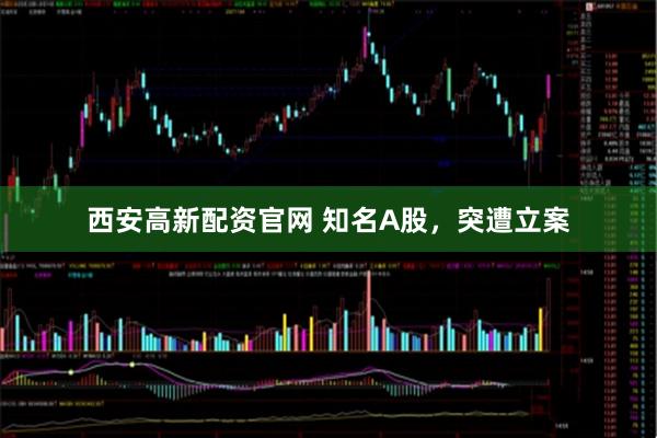 西安高新配资官网 知名A股，突遭立案