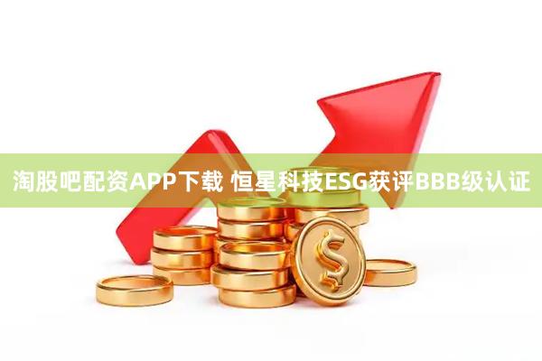淘股吧配资APP下载 恒星科技ESG获评BBB级认证