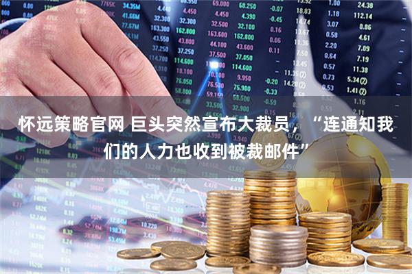 怀远策略官网 巨头突然宣布大裁员，“连通知我们的人力也收到被裁邮件”