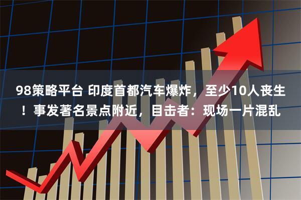 98策略平台 印度首都汽车爆炸，至少10人丧生！事发著名景点附近，目击者：现场一片混乱