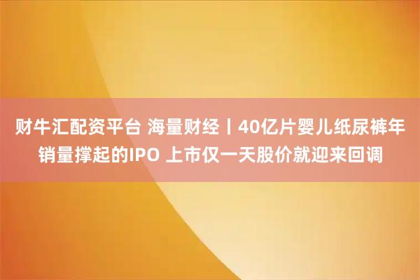 财牛汇配资平台 海量财经丨40亿片婴儿纸尿裤年销量撑起的IPO 上市仅一天股价就迎来回调
