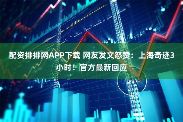 配资排排网APP下载 网友发文怒赞：上海奇迹3小时！官方最新回应