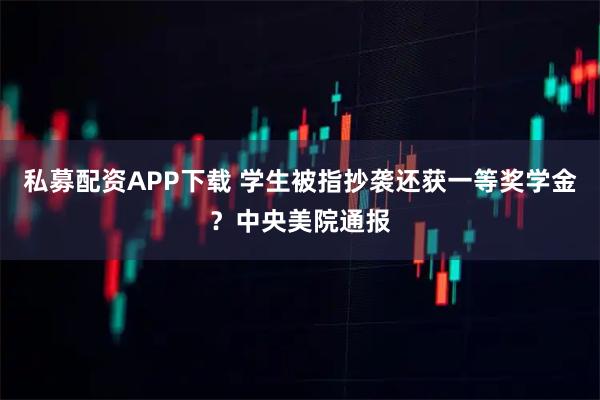 私募配资APP下载 学生被指抄袭还获一等奖学金？中央美院通报