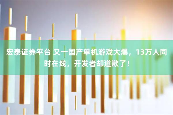宏泰证券平台 又一国产单机游戏大爆，13万人同时在线，开发者却道歉了！