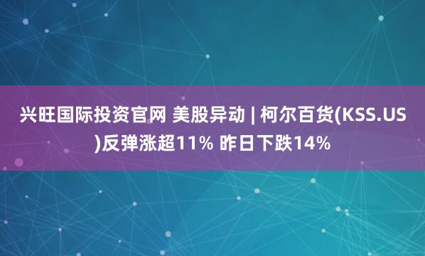 兴旺国际投资官网 美股异动 | 柯尔百货(KSS.US)反弹涨超11% 昨日下跌14%