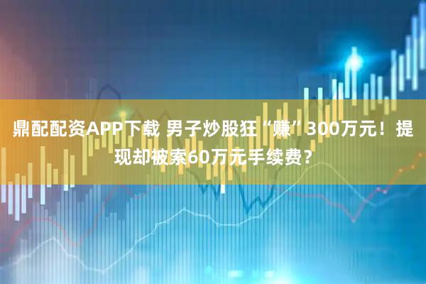 鼎配配资APP下载 男子炒股狂“赚”300万元！提现却被索60万元手续费？
