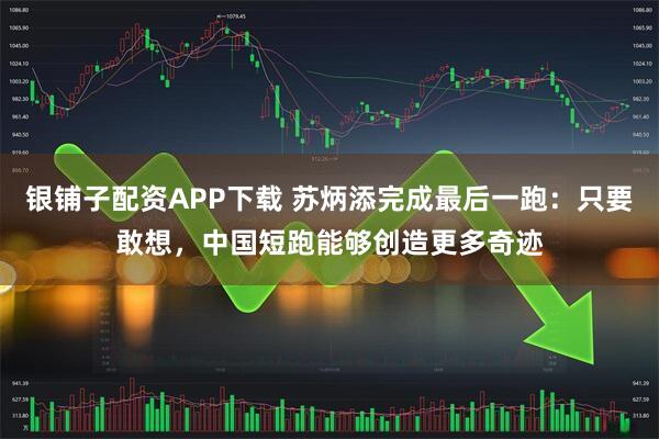 银铺子配资APP下载 苏炳添完成最后一跑：只要敢想，中国短跑能够创造更多奇迹