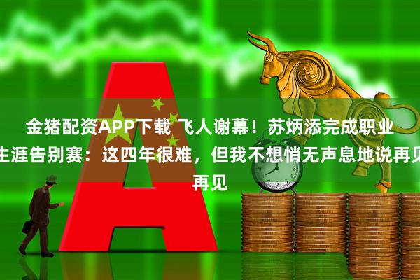 金猪配资APP下载 飞人谢幕！苏炳添完成职业生涯告别赛：这四年很难，但我不想悄无声息地说再见