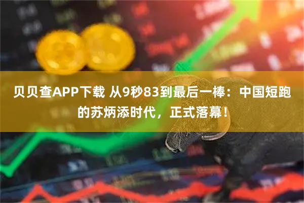 贝贝查APP下载 从9秒83到最后一棒：中国短跑的苏炳添时代，正式落幕！