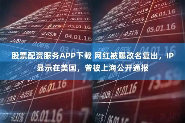 股票配资服务APP下载 网红被曝改名复出，IP显示在美国，曾被上海公开通报