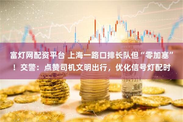 富灯网配资平台 上海一路口排长队但“零加塞”！交警：点赞司机文明出行，优化信号灯配时