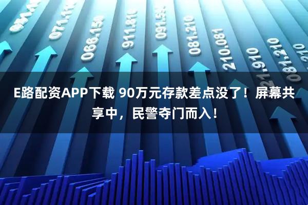 E路配资APP下载 90万元存款差点没了！屏幕共享中，民警夺门而入！