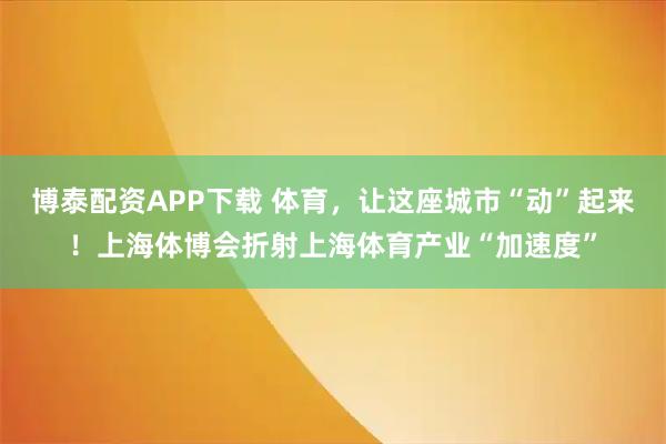 博泰配资APP下载 体育，让这座城市“动”起来！上海体博会折射上海体育产业“加速度”