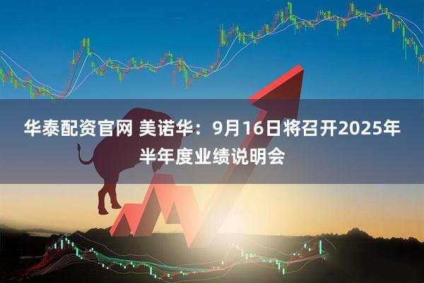 华泰配资官网 美诺华：9月16日将召开2025年半年度业绩说明会