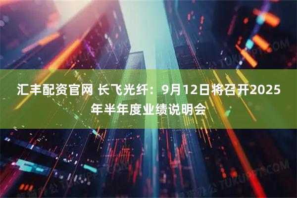 汇丰配资官网 长飞光纤：9月12日将召开2025年半年度业绩说明会