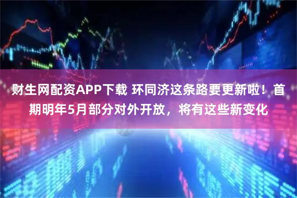 财生网配资APP下载 环同济这条路要更新啦！首期明年5月部分对外开放，将有这些新变化