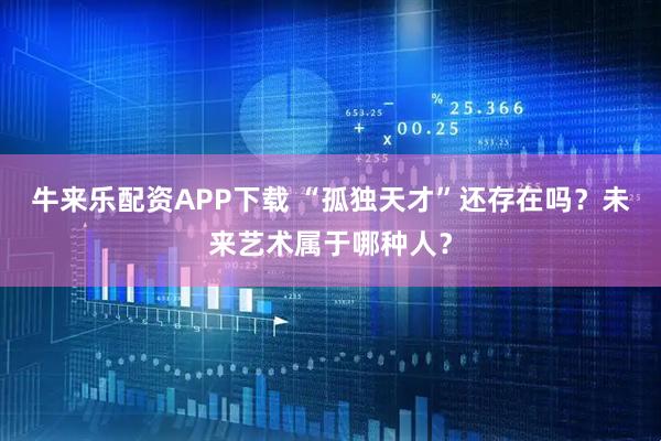 牛来乐配资APP下载 “孤独天才”还存在吗？未来艺术属于哪种人？