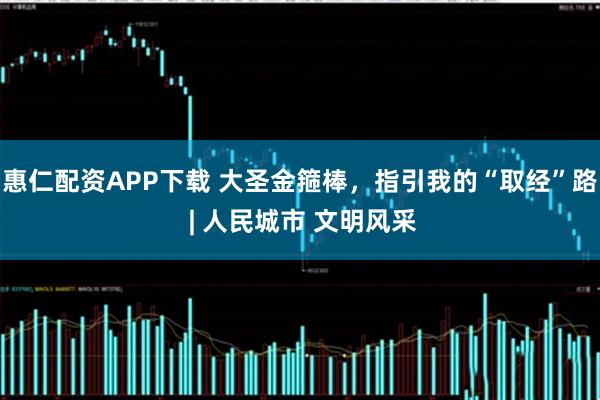 惠仁配资APP下载 大圣金箍棒，指引我的“取经”路 | 人民城市 文明风采