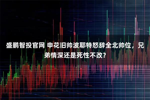 盛鹏智投官网 申花旧帅波耶特怒辞全北帅位，兄弟情深还是死性不改？