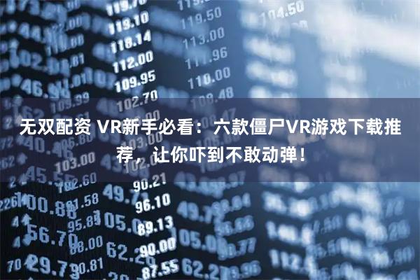 无双配资 VR新手必看：六款僵尸VR游戏下载推荐，让你吓到不敢动弹！