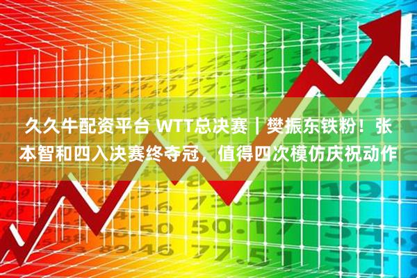 久久牛配资平台 WTT总决赛｜樊振东铁粉！张本智和四入决赛终夺冠，值得四次模仿庆祝动作